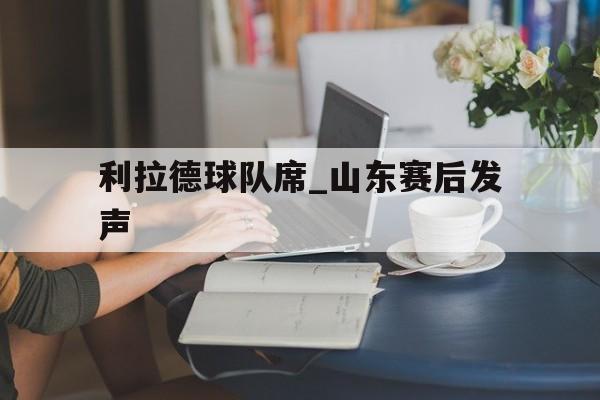 利拉德球队席_山东赛后发声的简单介绍|凯旋棋牌网页版